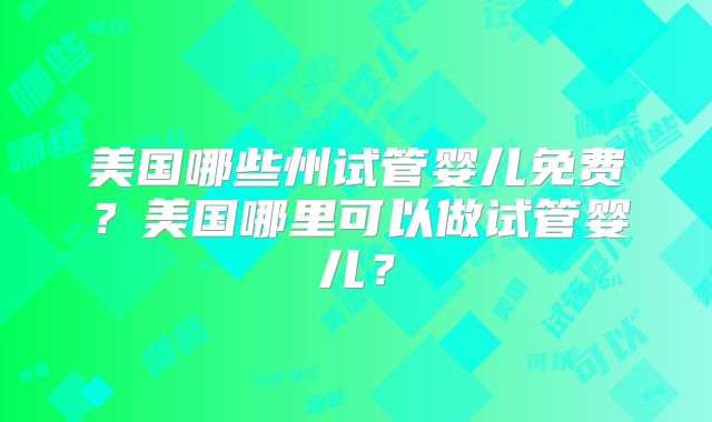美国哪些州试管婴儿免费?美国哪里可以做试管婴儿?