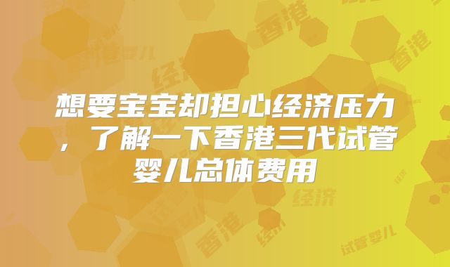 想要宝宝却担心经济压力，了解一下香港三代试管婴儿总体费用