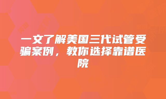 一文了解美国三代试管受骗案例，教你选择靠谱医院
