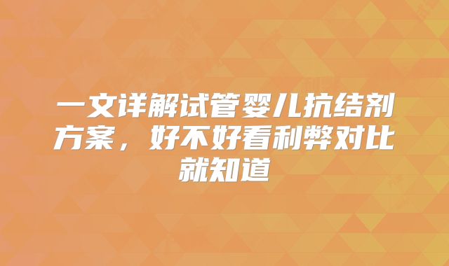 一文详解试管婴儿抗结剂方案，好不好看利弊对比就知道