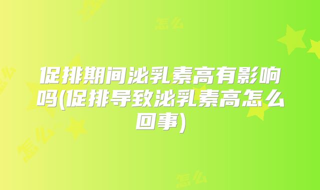 促排期间泌乳素高有影响吗(促排导致泌乳素高怎么回事)