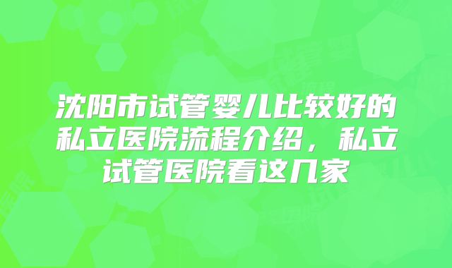 沈阳市试管婴儿比较好的私立医院流程介绍,私立试管医院看这几家