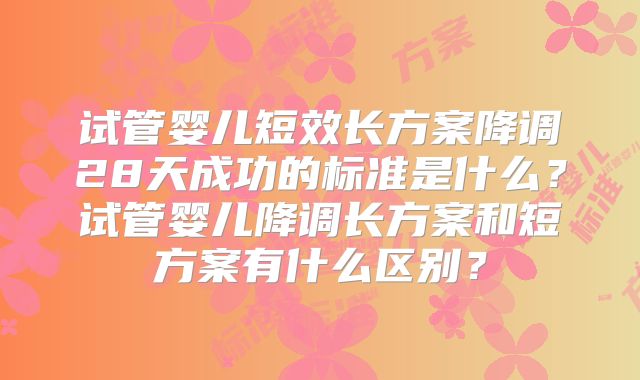 试管婴儿短效长方案降调28天成功的标准是什么？试管婴儿降调长方案和短方案有什么区别？