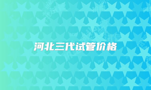 河北三代试管价格