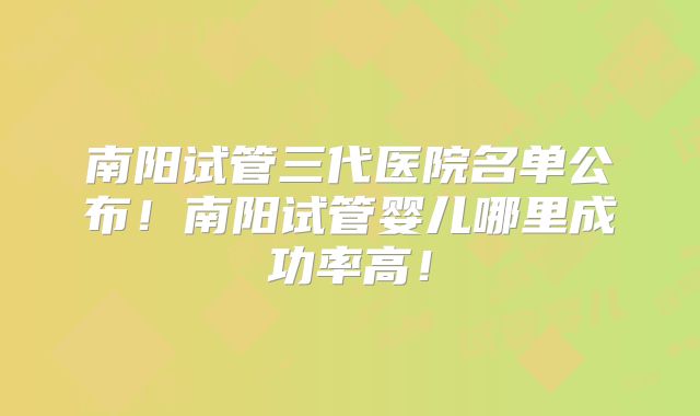 南阳试管三代医院名单公布!南阳试管婴儿哪里成功率高!