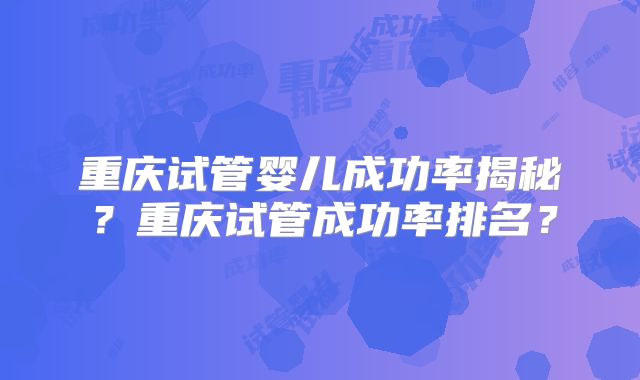 重庆试管婴儿成功率揭秘？重庆试管成功率排名？