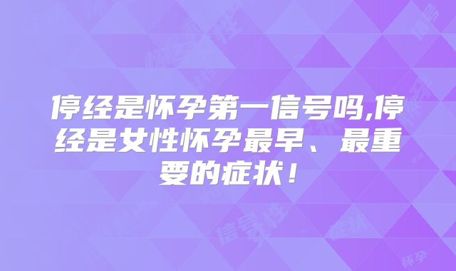 停经是怀孕第一信号吗,停经是女性怀孕最早、最重要的症状！