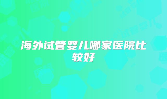 海外试管婴儿哪家医院比较好