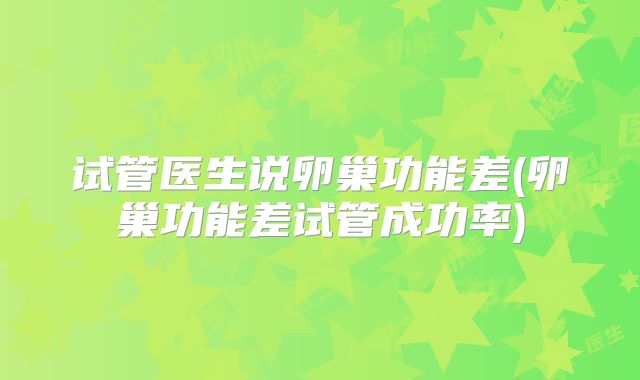 试管医生说卵巢功能差(卵巢功能差试管成功率)