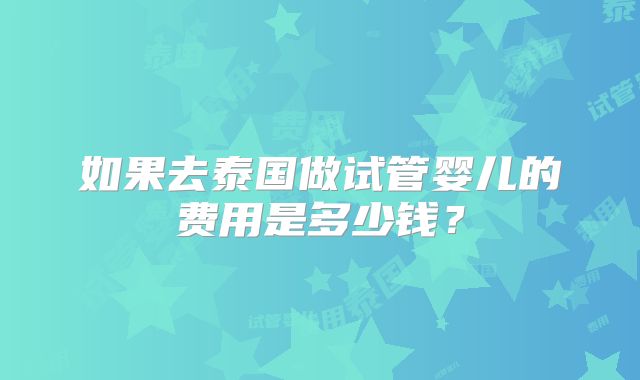 如果去泰国做试管婴儿的费用是多少钱？