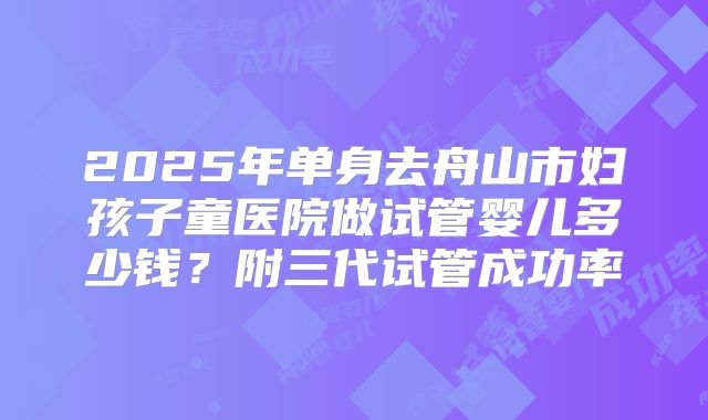 2025年单身去舟山市妇孩子童医院做试管婴儿多少钱？附三代试管成功率