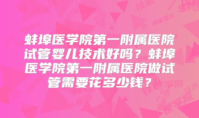 蚌埠医学院第一附属医院试管婴儿技术好吗？蚌埠医学院第一附属医院做试管需要花多少钱？