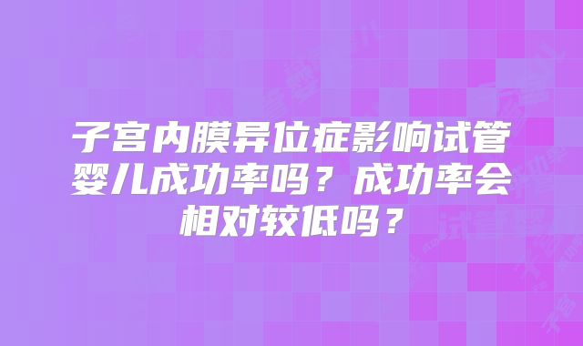 子宫内膜异位症影响试管婴儿成功率吗？成功率会相对较低吗？