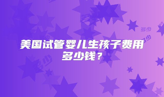 美国试管婴儿生孩子费用多少钱？