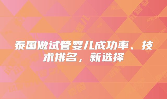 泰国做试管婴儿成功率、技术排名，新选择