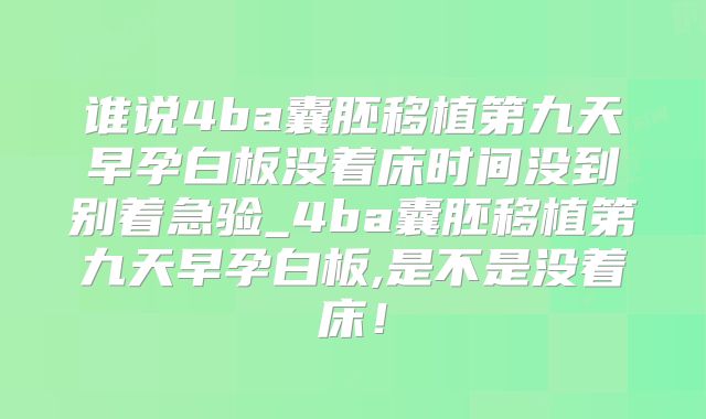 谁说4ba囊胚移植第九天早孕白板没着床时间没到别着急验_4ba囊胚移植第九天早孕白板,是不是没着床!