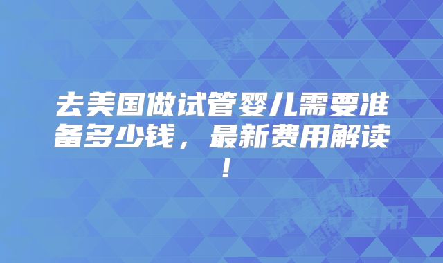 去美国做试管婴儿需要准备多少钱,最新费用解读!