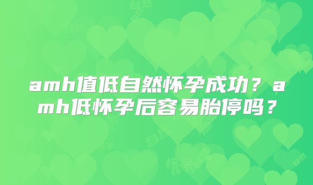 amh值低自然怀孕成功？amh低怀孕后容易胎停吗？