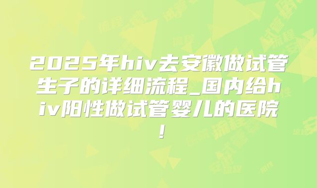 2025年hiv去安徽做试管生子的详细流程_国内给hiv阳性做试管婴儿的医院！