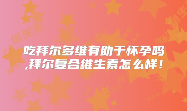 吃拜尔多维有助于怀孕吗,拜尔复合维生素怎么样！