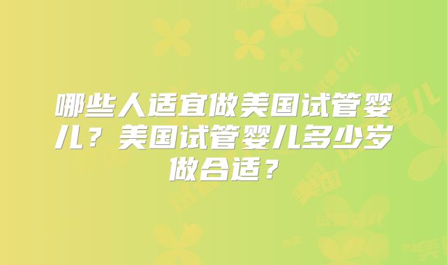 哪些人适宜做美国试管婴儿？美国试管婴儿多少岁做合适？