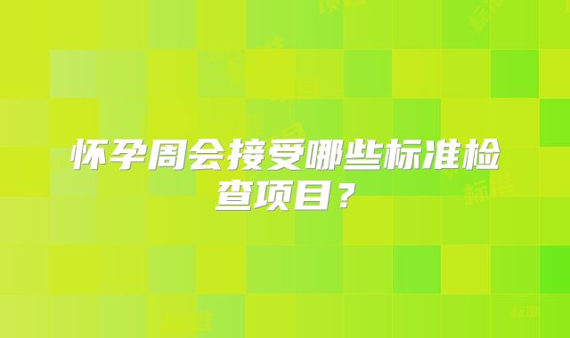 怀孕周会接受哪些标准检查项目?