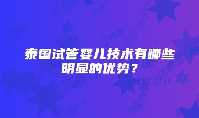 泰国试管婴儿技术有哪些明显的优势?