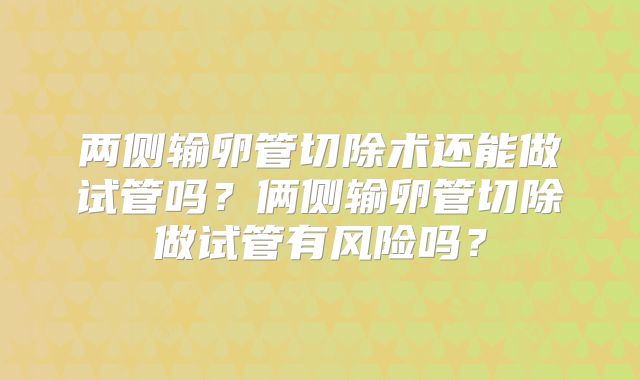 两侧输卵管切除术还能做试管吗？俩侧输卵管切除做试管有风险吗？