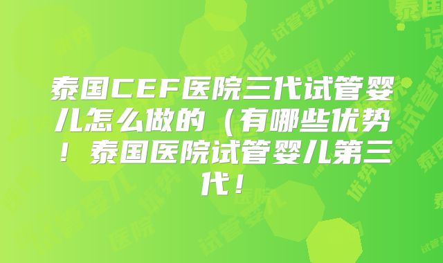 泰国CEF医院三代试管婴儿怎么做的（有哪些优势！泰国医院试管婴儿第三代！