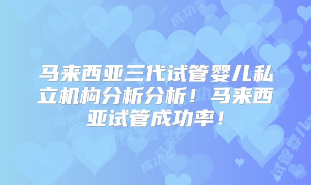 马来西亚三代试管婴儿私立机构分析分析！马来西亚试管成功率！
