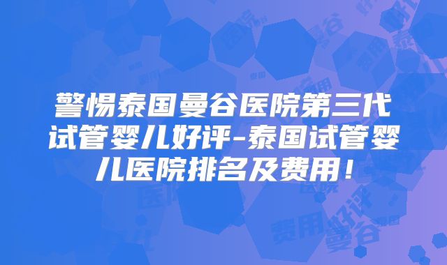 警惕泰国曼谷医院第三代试管婴儿好评-泰国试管婴儿医院排名及费用！