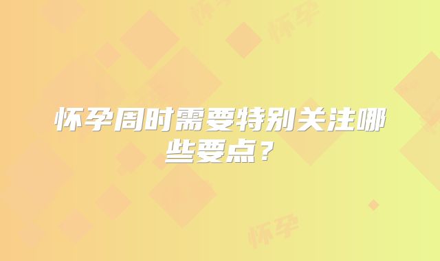 怀孕周时需要特别关注哪些要点?