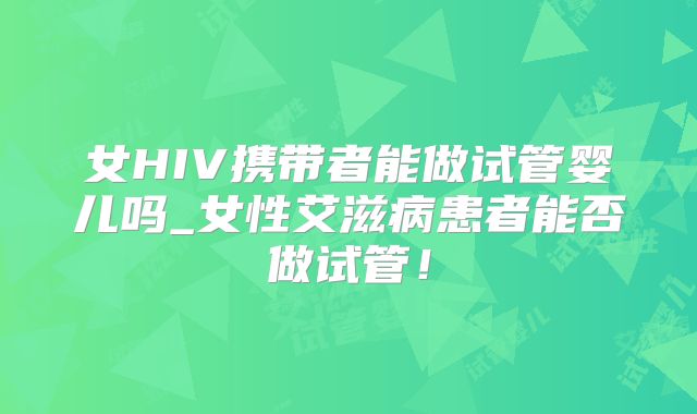 女HIV携带者能做试管婴儿吗_女性艾滋病患者能否做试管!