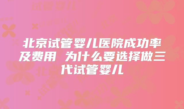 北京试管婴儿医院成功率及费用 为什么要选择做三代试管婴儿