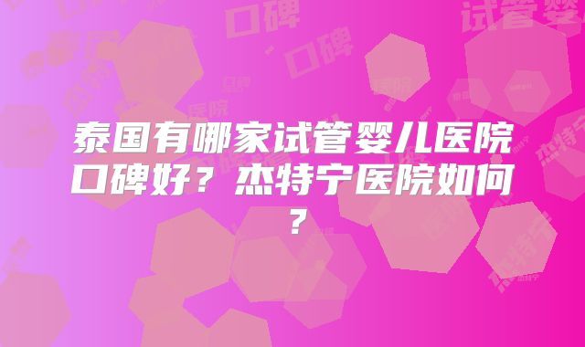 泰国有哪家试管婴儿医院口碑好？杰特宁医院如何？