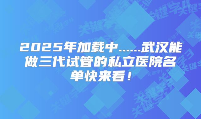 2025年加载中......武汉能做三代试管的私立医院名单快来看!