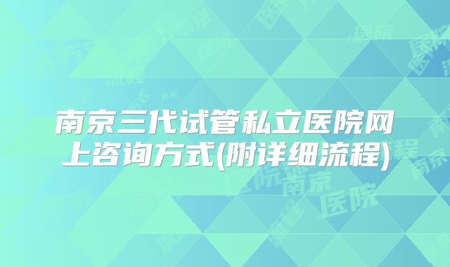 南京三代试管私立医院网上咨询方式(附详细流程)