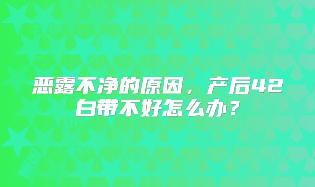 恶露不净的原因，产后42白带不好怎么办？