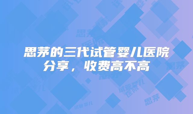 思茅的三代试管婴儿医院分享,收费高不高