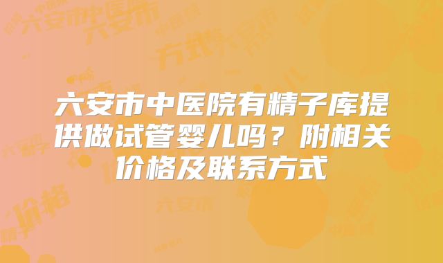 六安市中医院有精子库提供做试管婴儿吗？附相关价格及联系方式
