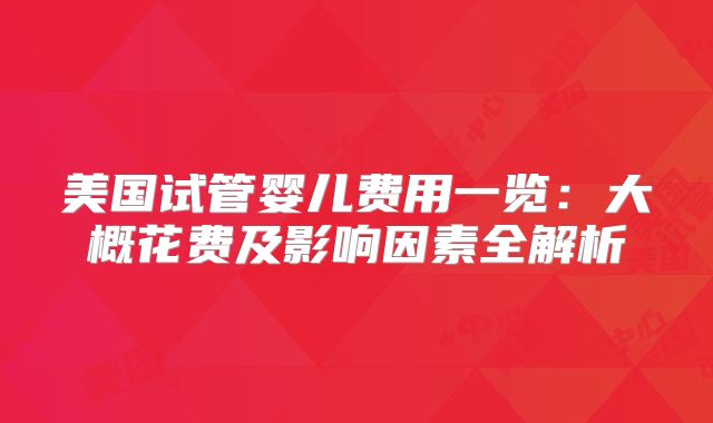 美国试管婴儿费用一览：大概花费及影响因素全解析