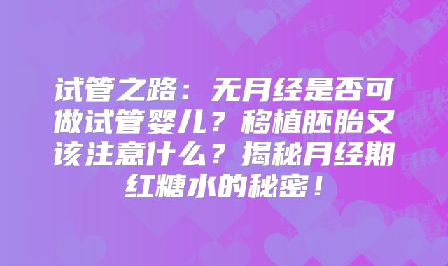 试管之路：无月经是否可做试管婴儿？移植胚胎又该注意什么？揭秘月经期红糖水的秘密！