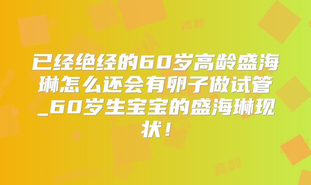 已经绝经的60岁高龄盛海琳怎么还会有卵子做试管_60岁生宝宝的盛海琳现状！