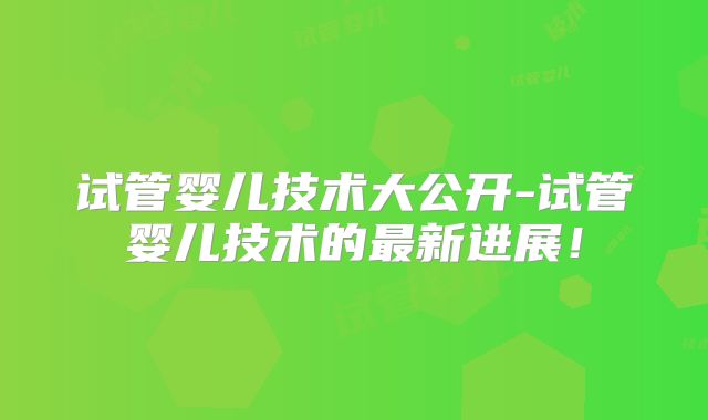 试管婴儿技术大公开-试管婴儿技术的最新进展！