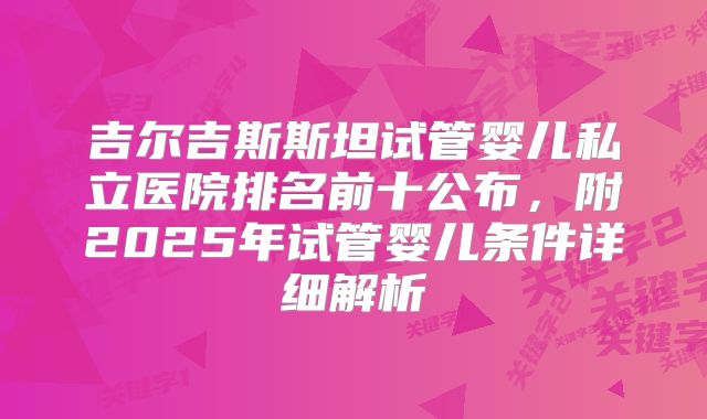 吉尔吉斯斯坦试管婴儿私立医院排名前十公布，附2025年试管婴儿条件详细解析