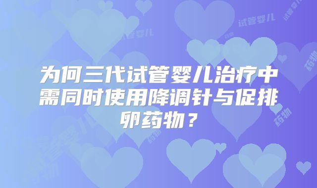 为何三代试管婴儿治疗中需同时使用降调针与促排卵药物？