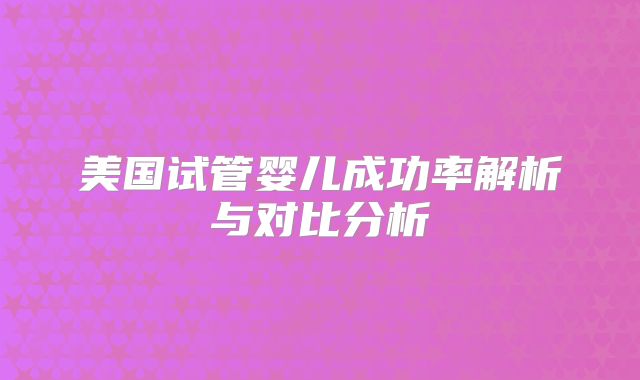 美国试管婴儿成功率解析与对比分析