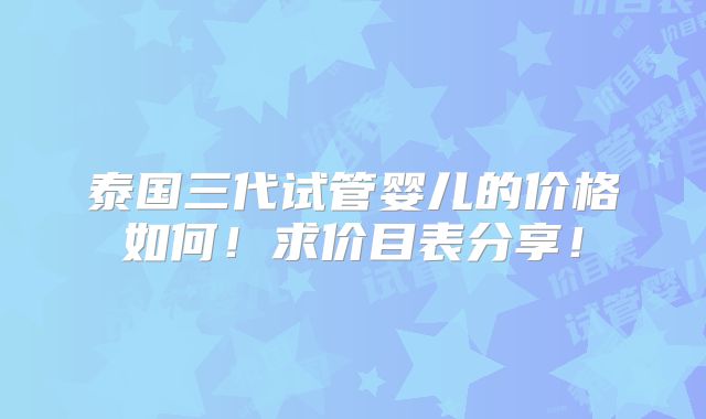泰国三代试管婴儿的价格如何！求价目表分享！