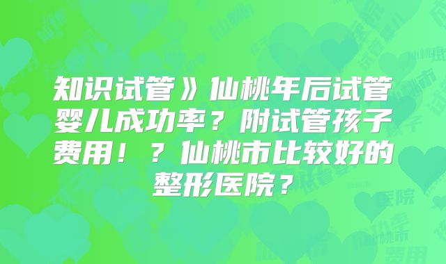 知识试管》仙桃年后试管婴儿成功率？附试管孩子费用！？仙桃市比较好的整形医院？