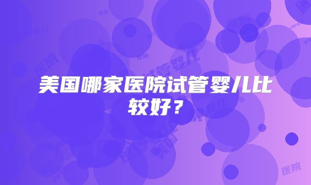 美国哪家医院试管婴儿比较好？